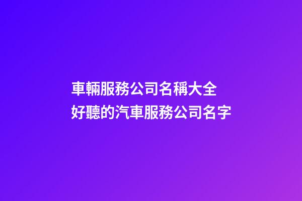 車輛服務公司名稱大全 好聽的汽車服務公司名字-第1張-公司起名-玄機派